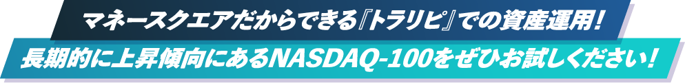 マネースクエアだからできる『トラリピ』での資産運用!長期的に上昇傾向にあるNASDAQ-100をぜひお試しください!